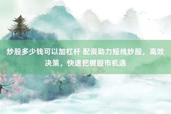 炒股多少钱可以加杠杆 配资助力短线炒股，高效决策，快速把握股市机遇