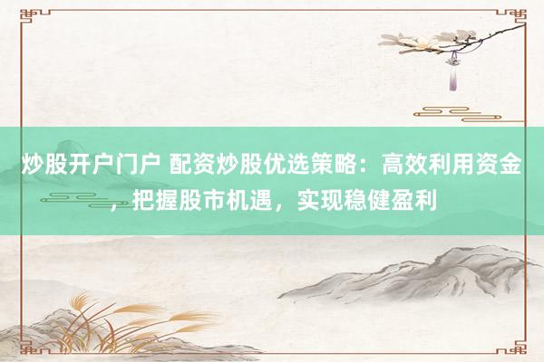 炒股开户门户 配资炒股优选策略：高效利用资金，把握股市机遇，实现稳健盈利