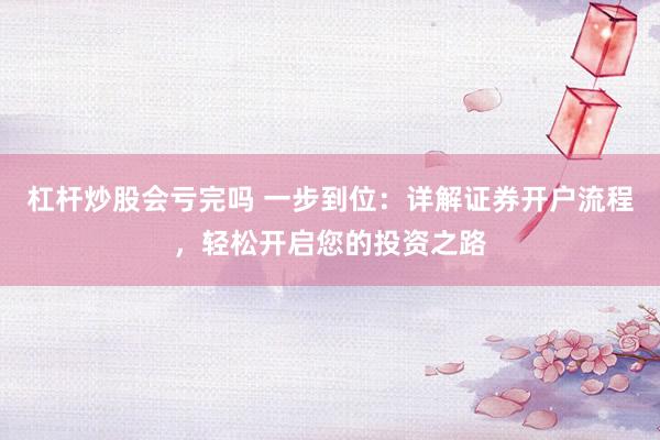 杠杆炒股会亏完吗 一步到位：详解证券开户流程，轻松开启您的投资之路