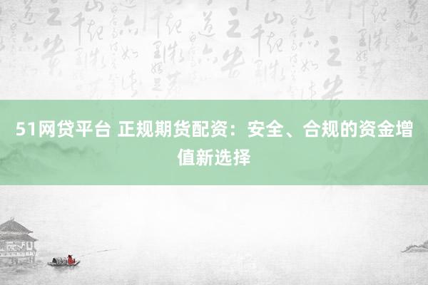 51网贷平台 正规期货配资：安全、合规的资金增值新选择