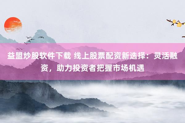 益盟炒股软件下载 线上股票配资新选择：灵活融资，助力投资者把握市场机遇