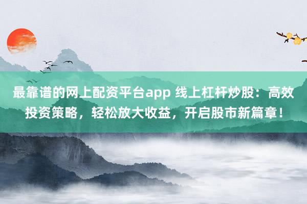 最靠谱的网上配资平台app 线上杠杆炒股：高效投资策略，轻松放大收益，开启股市新篇章！