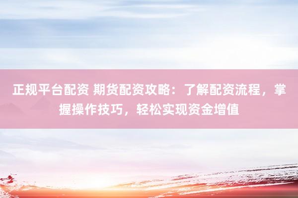 正规平台配资 期货配资攻略：了解配资流程，掌握操作技巧，轻松实现资金增值