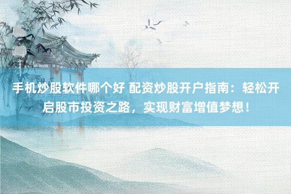 手机炒股软件哪个好 配资炒股开户指南：轻松开启股市投资之路，实现财富增值梦想！