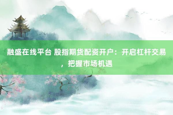 融盛在线平台 股指期货配资开户：开启杠杆交易，把握市场机遇