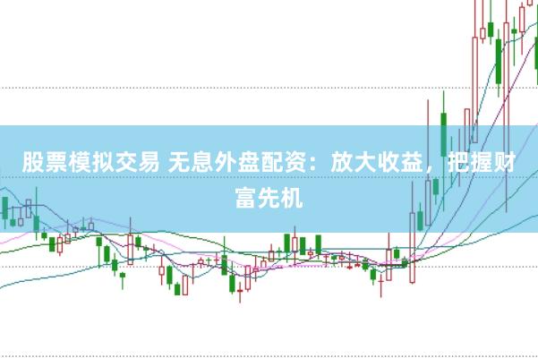 股票模拟交易 无息外盘配资：放大收益，把握财富先机