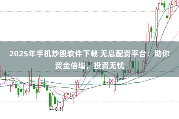 2025年手机炒股软件下载 无息配资平台：助你资金倍增，投资无忧
