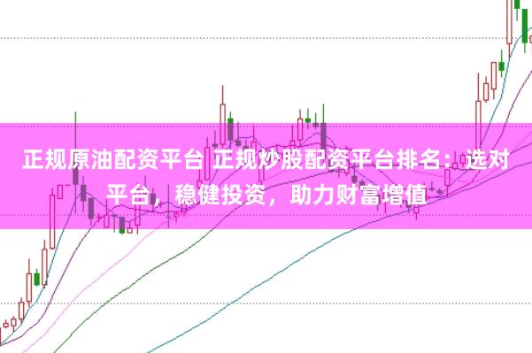 正规原油配资平台 正规炒股配资平台排名：选对平台，稳健投资，助力财富增值
