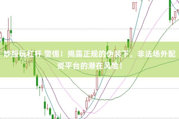 炒股玩杠杆 警惕！揭露正规的伪装下，非法场外配资平台的潜在风险！