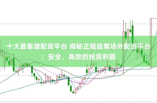 十大最靠谱配资平台 揭秘正规股票场外配资平台：安全、高效的投资利器