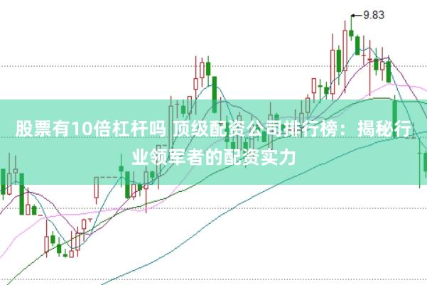 股票有10倍杠杆吗 顶级配资公司排行榜：揭秘行业领军者的配资实力