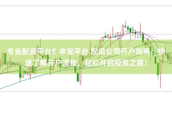 专业配资平台饣申宝平台 配资公司开户指南：快速了解开户流程，轻松开启投资之路！