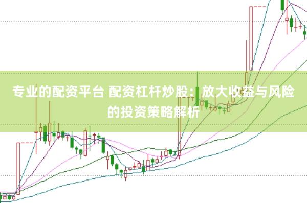 专业的配资平台 配资杠杆炒股：放大收益与风险的投资策略解析