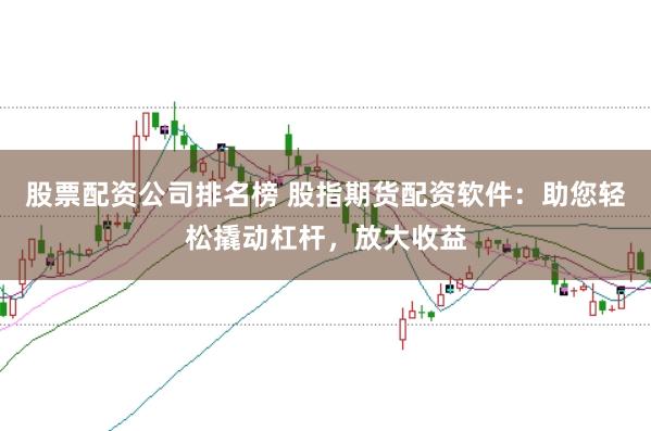 股票配资公司排名榜 股指期货配资软件：助您轻松撬动杠杆，放大收益