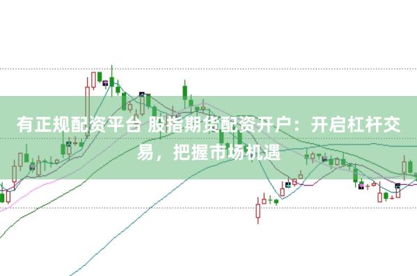 有正规配资平台 股指期货配资开户：开启杠杆交易，把握市场机遇