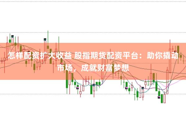 怎样配资扩大收益 股指期货配资平台：助你撬动市场，成就财富梦想