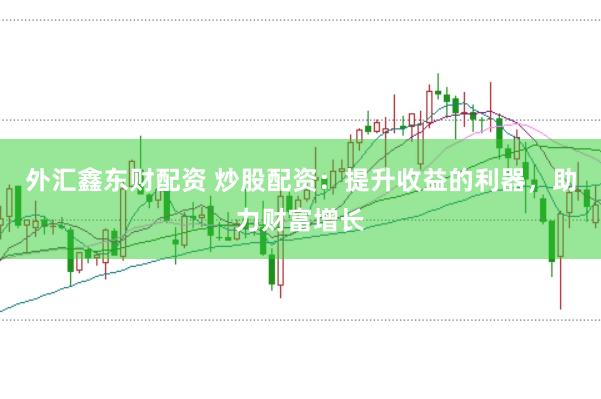 外汇鑫东财配资 炒股配资：提升收益的利器，助力财富增长