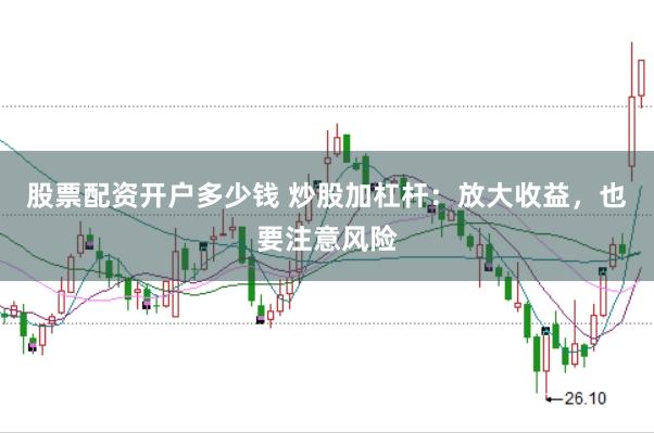 股票配资开户多少钱 炒股加杠杆：放大收益，也要注意风险