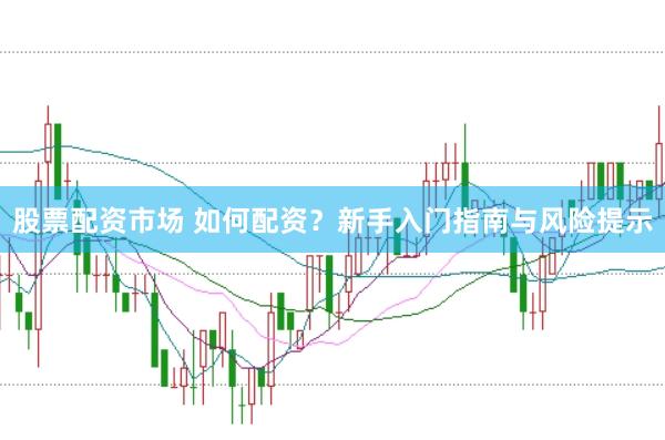 股票配资市场 如何配资？新手入门指南与风险提示