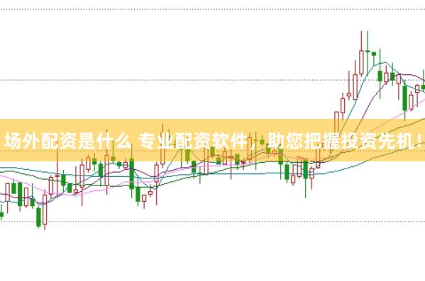 场外配资是什么 专业配资软件，助您把握投资先机！