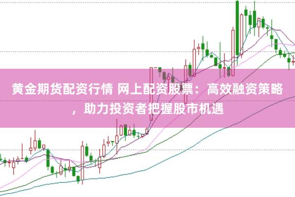 黄金期货配资行情 网上配资股票：高效融资策略，助力投资者把握股市机遇