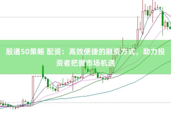 股道50策略 配资：高效便捷的融资方式，助力投资者把握市场机遇