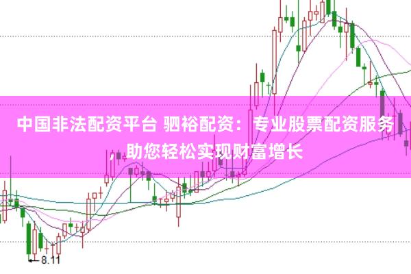 中国非法配资平台 驷裕配资：专业股票配资服务，助您轻松实现财富增长