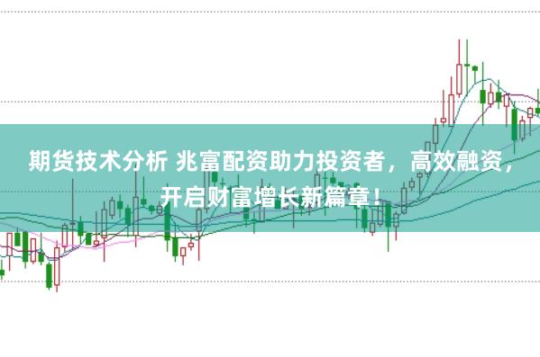 期货技术分析 兆富配资助力投资者，高效融资，开启财富增长新篇章！