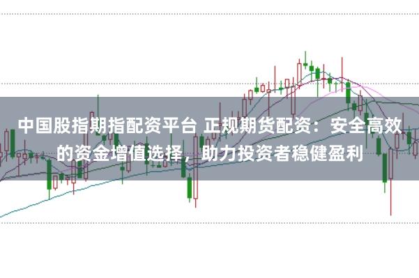 中国股指期指配资平台 正规期货配资：安全高效的资金增值选择，助力投资者稳健盈利