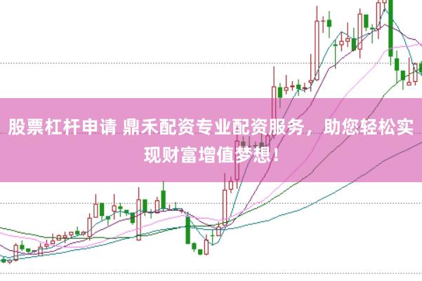 股票杠杆申请 鼎禾配资专业配资服务，助您轻松实现财富增值梦想！