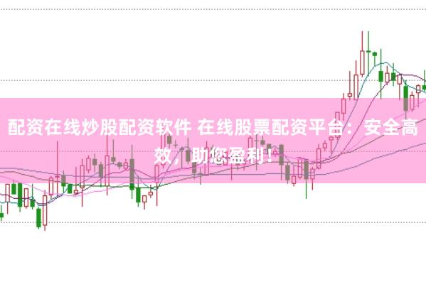 配资在线炒股配资软件 在线股票配资平台：安全高效，助您盈利！