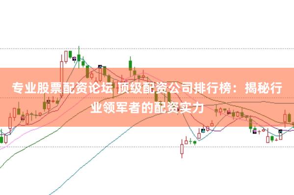 专业股票配资论坛 顶级配资公司排行榜：揭秘行业领军者的配资实力