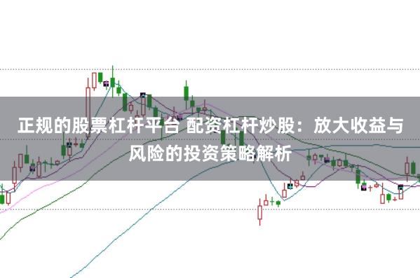 正规的股票杠杆平台 配资杠杆炒股：放大收益与风险的投资策略解析