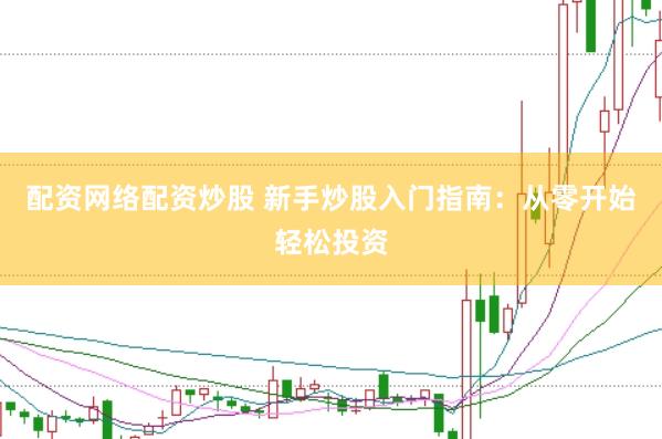 配资网络配资炒股 新手炒股入门指南：从零开始轻松投资