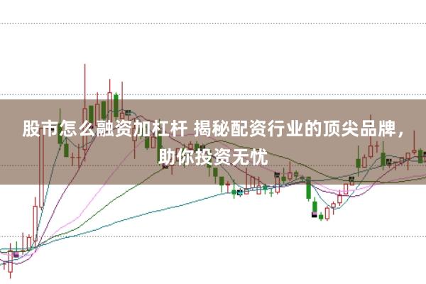 股市怎么融资加杠杆 揭秘配资行业的顶尖品牌，助你投资无忧