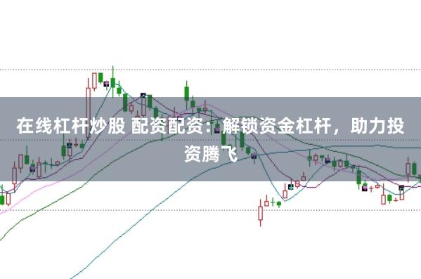 在线杠杆炒股 配资配资：解锁资金杠杆，助力投资腾飞