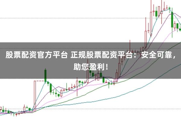 股票配资官方平台 正规股票配资平台：安全可靠，助您盈利！