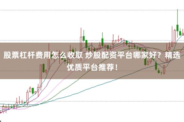 股票杠杆费用怎么收取 炒股配资平台哪家好？精选优质平台推荐！
