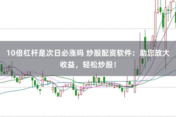 10倍杠杆是次日必涨吗 炒股配资软件：助您放大收益，轻松炒股！