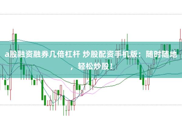a股融资融券几倍杠杆 炒股配资手机版：随时随地，轻松炒股！
