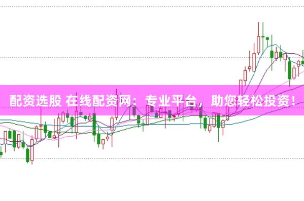 配资选股 在线配资网：专业平台，助您轻松投资！