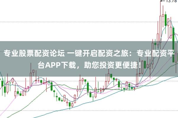 专业股票配资论坛 一键开启配资之旅：专业配资平台APP下载，助您投资更便捷！