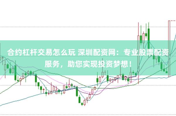 合约杠杆交易怎么玩 深圳配资网：专业股票配资服务，助您实现投资梦想！