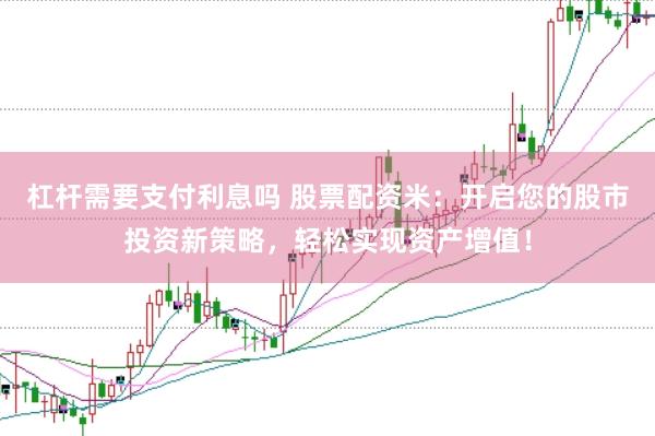 杠杆需要支付利息吗 股票配资米：开启您的股市投资新策略，轻松实现资产增值！