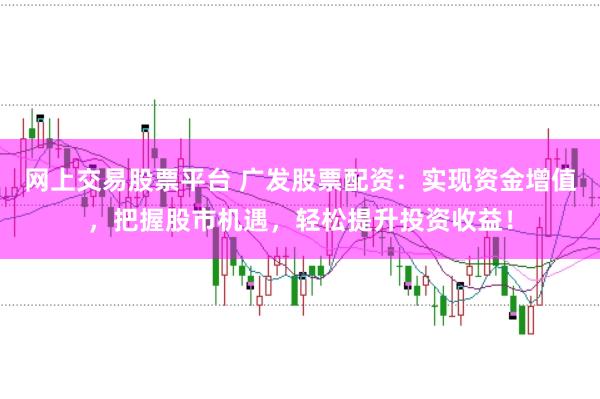 网上交易股票平台 广发股票配资：实现资金增值，把握股市机遇，轻松提升投资收益！