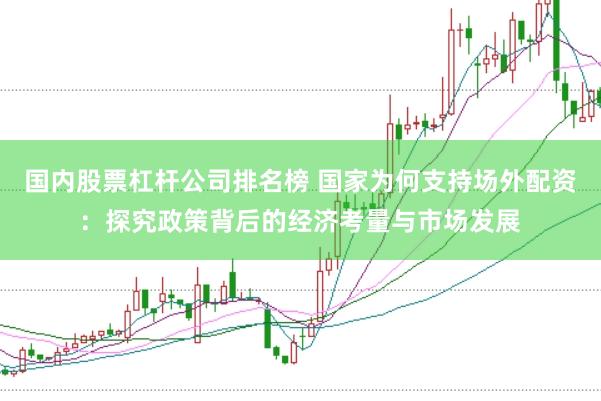 国内股票杠杆公司排名榜 国家为何支持场外配资：探究政策背后的经济考量与市场发展