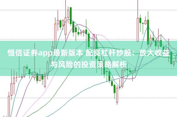 恒信证券app最新版本 配资杠杆炒股：放大收益与风险的投资策略解析