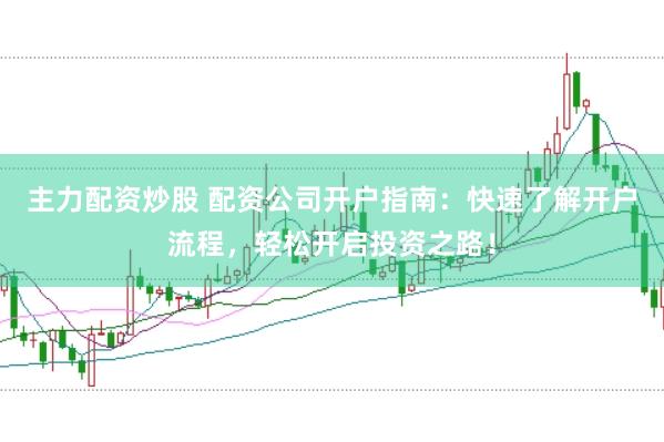主力配资炒股 配资公司开户指南：快速了解开户流程，轻松开启投资之路！