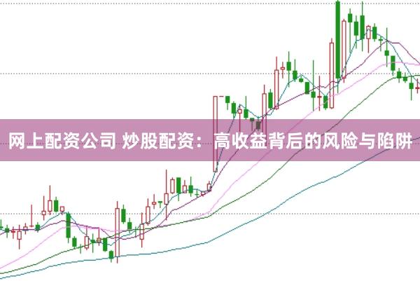网上配资公司 炒股配资：高收益背后的风险与陷阱