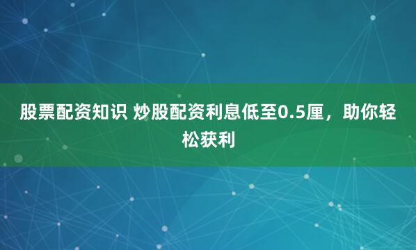 股票配资知识 炒股配资利息低至0.5厘，助你轻松获利